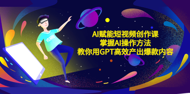 AI赋能短视频创作课，掌握AI操作方法，教你用AI高效产出爆款内容-颜夕资源网-第17张图片