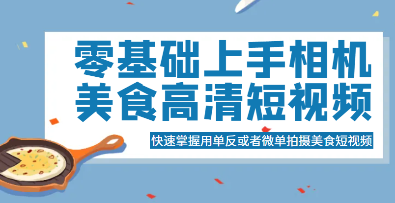 零基础上手相机美食高清短视频，快速掌握用单反或者微单拍摄美食短视频-颜夕资源网-第17张图片