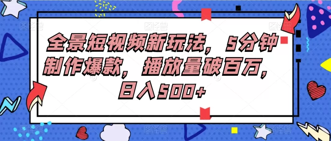 全景短视频新玩法，5分钟制作爆款，播放量破百万，日入500+-颜夕资源网-第19张图片