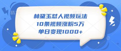 林黛玉怼人视频玩法，10条视频涨粉5万，单日变现1000+-颜夕资源网-第19张图片