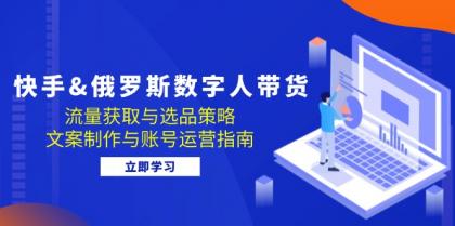 快手俄罗斯 数字人带货：流量获取与选品策略 文案制作与账号运营指南-颜夕资源网-第19张图片