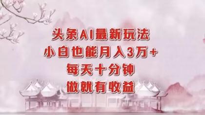 头条AI最新玩法，小白轻松月入三万＋，每天十分钟，做就有收益-颜夕资源网-第19张图片