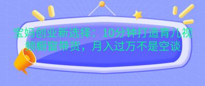 宝妈创业新选择：10分钟打造育儿视频橱窗带货，月入过万不是空谈-颜夕资源网-第19张图片