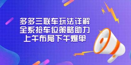 多多三联车玩法详解，全系抢车位策略助力，上午布局下午爆单-颜夕资源网-第19张图片
