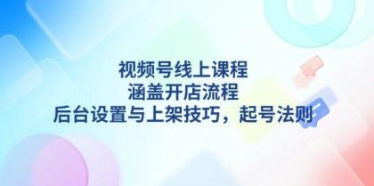 视频号线上课程详解，涵盖开店流程，后台设置与上架技巧，起号法则-颜夕资源网-第19张图片