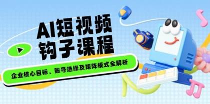 AI短视频钩子课程，企业核心目标、账号选择及矩阵模式全解析-颜夕资源网-第19张图片