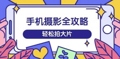 手机摄影全攻略，从拍摄到剪辑，训练营带你玩转短视频，轻松拍大片-颜夕资源网-第20张图片