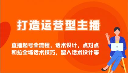打造运营型主播直播起号全流程，话术设计，点对点和拉全场话术技巧，留人话术设计等-颜夕资源网-第19张图片