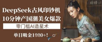DeepSeek唯美古风提款机：10min产国潮品牌美女爆款，单日吸钱1k ，零门槛AI艺人培训术-颜夕资源网-第19张图片