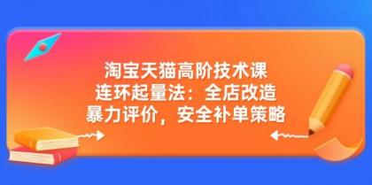 淘宝天猫高阶技术课：连环起量法：全店改造，暴力评价，安全补单策略-颜夕资源网-第19张图片