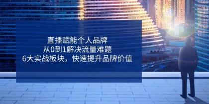 直播赋能个人品牌，从0到1解决流量难题，6大实战板块，快速提升品牌价值-颜夕资源网-第19张图片