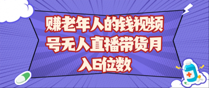 赚老年人的钱视频号无人直播带货月入6位数-颜夕资源网-第19张图片