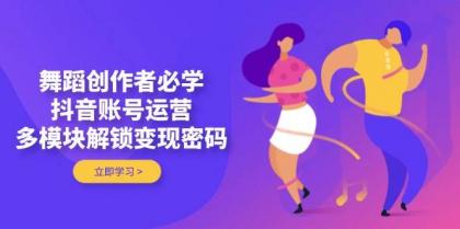 舞蹈创作者必学，抖音账号运营，多模块解锁变现密码-颜夕资源网-第19张图片