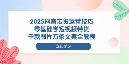 2025抖音带货运营技巧，零基础学短视频带货，千款图片万条文案全教程-颜夕资源网-第19张图片