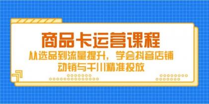 商品卡运营课程，从选品到流量提升，学会抖音店铺动销与千川精准投放-颜夕资源网-第19张图片
