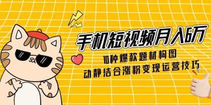 手机短视频月入6万，10种爆款题材构图，动静结合涨粉变现运营技巧-颜夕资源网-第19张图片