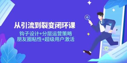 从引流到裂变闭环课：钩子设计+分层运营策略，朋友圈粘性+超级用户激活-颜夕资源网-第19张图片