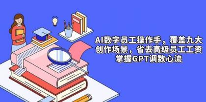 AI数字员工操作手，9大场景内容创作，省去高级员工工资，掌握GPT调数心流-颜夕资源网-第19张图片