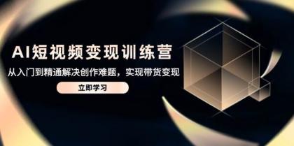 AI短视频变现训练营，从入门到精通解决创作难题，实现带货变现-颜夕资源网-第19张图片