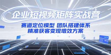 企业短视频矩阵实战营：赛道定位模型+团队搭建体系+精准获客变现增效方案-颜夕资源网-第19张图片