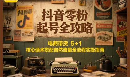 抖音零粉起号全攻略：电商带货 5+1 核心话术搭配自然流量全流程实操指南-颜夕资源网-第19张图片