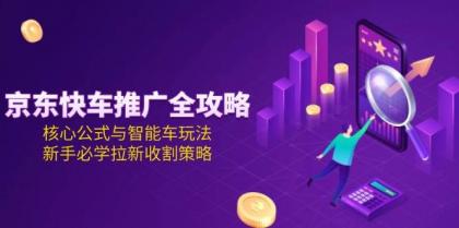 京东快车推广全攻略，核心公式与智能车玩法，新手必学拉新收割策略-颜夕资源网-第19张图片