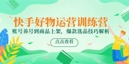 快手好物运营训练营，账号养号到商品上架，爆款选品技巧解析-颜夕资源网-第19张图片