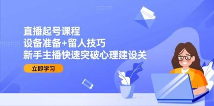 直播起号课程：设备准备+留人技巧，新手主播快速突破心理建设关-颜夕资源网-第19张图片