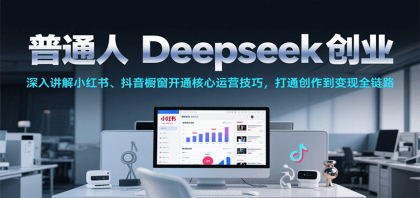 普通人Deepseek创业，小红书、抖音橱窗开通核心运营技巧，打通创作到变现全链路-颜夕资源网-第19张图片