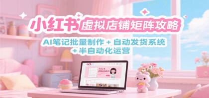 小红书虚拟店铺矩阵攻略：AI笔记批量制作 + 自动发货系统 半自动化运营-颜夕资源网-第19张图片