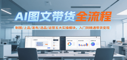 AI图文带货全流程，制图/上品/发布/选品/运营五大实操模块，入门到精通带货变现-颜夕资源网-第19张图片