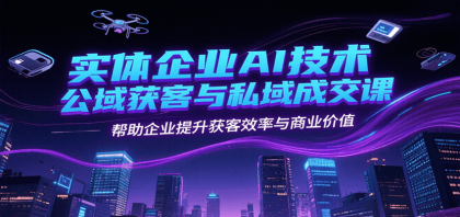 实体企业AI技术公域获客与私域成交课，帮助企业提升获客效率与商业价值-颜夕资源网-第19张图片