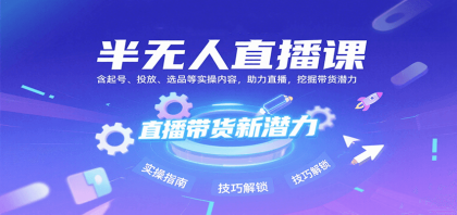 半无人直播课：含起号、投放、选品等实操内容，挖掘直播带货潜力（更新8月）-颜夕资源网-第19张图片