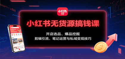 小红书无货源搞钱课：开店选品、爆品挖掘，剪辑引流、笔记运营与私域变现技巧-颜夕资源网-第19张图片