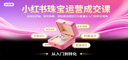 小红书珠宝运营成交课：含底层逻辑、账号拆解，讲封面选题技巧与直播从入门到转化策略-颜夕资源网-第19张图片