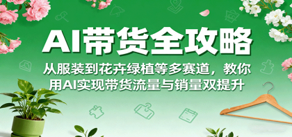 AI带货全攻略，从服装到花卉绿植等多赛道，教你用AI实现带货流量与销量双提升-颜夕资源网-第19张图片