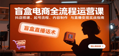 盲盒电商全流程运营课：抖店搭建、起号流程、内容制作与直播变现实战指南-颜夕资源网-第19张图片