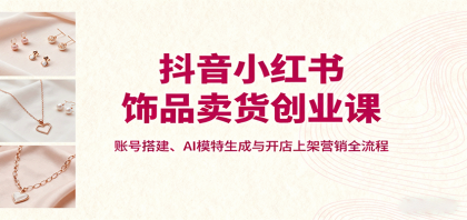 抖音小红书饰品卖货创业课，账号搭建、AI模特生成与开店上架营销全流程-颜夕资源网-第19张图片