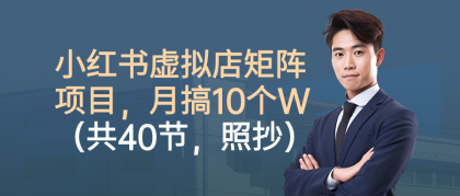小红书虚拟店矩阵项目，月搞10W（共40节，照抄照做）