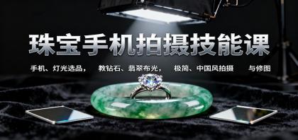 珠宝手机拍摄技能课:手机、 灯光选品，钻石、翡翠布光，极简中国风拍摄与修图